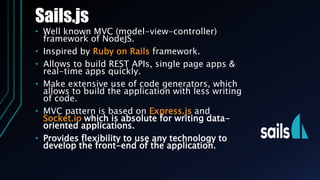 Sails.js
• Well known MVC (model-view-controller)
framework of NodeJS.
• Inspired by Ruby on Rails framework.
• Allows to ...