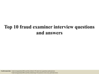 Top 10 fraud examiner interview questions
and answers
Useful materials: • interviewquestions360.com/free-ebook-145-interview-questions-and-answers
• interviewquestions360.com/free-ebook-top-18-secrets-to-win-every-job-interviews
 