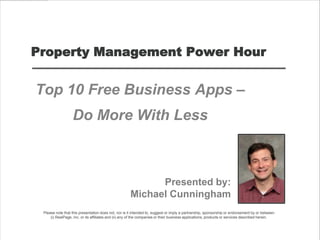 Property Management Power Hour
Top 10 Free Business Apps –
Do More With Less
Presented by:
Michael Cunningham
Please note that this presentation does not, nor is it intended to, suggest or imply a partnership, sponsorship or endorsement by or between
(i) RealPage, Inc. or its affiliates and (ii) any of the companies or their business applications, products or services described herein.
 