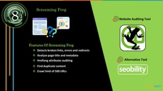 8
Screaming Frog
Website Auditing Tool
Features Of Screaming Frog
 Detects broken links, errors and redirects
 Analyze page title and metadata
 Hreflang attributes auditing
 Find duplicate content
 Crawl limit of 500 URLs
Alternative Tool
 