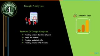 4
Google Analytics
Analytics Tool
Features Of Google Analytics
 Tracking session duration of users
 Pages per session
 Tracking website traffic
 Tracking bounce rate of users
 
