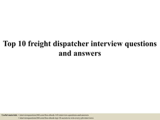 Top 10 freight dispatcher interview questions
and answers
Useful materials: • interviewquestions360.com/free-ebook-145-interview-questions-and-answers
• interviewquestions360.com/free-ebook-top-18-secrets-to-win-every-job-interviews
 