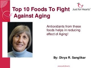 Top 10 Foods To Fight
Against Aging
            Antioxidants from these
            foods helps in reducing
            effect of Aging!




                By: Divya R. Sanglikar

                   www.justforhearts
 