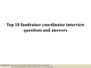 Top 10 fundraiser coordinator interview
questions and answers
Useful materials: • interviewquestions360.com/free-ebook-145-interview-questions-and-answers
• interviewquestions360.com/free-ebook-top-18-secrets-to-win-every-job-interviews
 