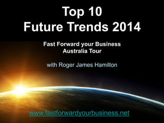 Top 10
Future Trends 2014
Fast Forward your Business
Australia Tour
with Roger James Hamilton
www.fastforwardyourbusiness.net
 