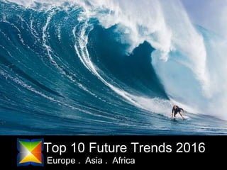 Top 10 Future Trends 2016
Europe . Asia . Africa
 
