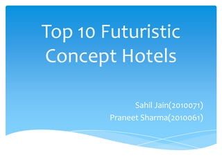 Top 10 Futuristic
Concept Hotels
Sahil Jain(2010071)
Praneet Sharma(2010061)
 