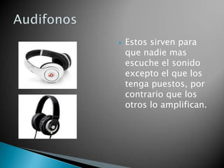    Estos sirven para
    que nadie mas
    escuche el sonido
    excepto el que los
    tenga puestos, por
    contrario que los
    otros lo amplifican.
 
