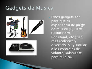    Estos gadgets son
    para que tu
    experiencia de juego
    de música (DJ Hero,
    Guitar Hero,
    RockBand, etc.) sea
    mas realística y
    divertido. Muy similar
    a los controles de
    volante, solamente
    para música.
 