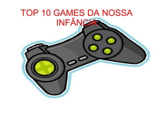 TOP 10 GAMES DA NOSSA 
INFÂNCIA 
 