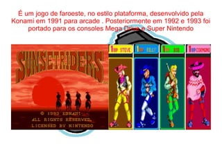 É um jogo de faroeste, no estilo plataforma, desenvolvido pela 
Konami em 1991 para arcade . Posteriormente em 1992 e 1993 foi 
portado para os consoles Mega Drive e Super Nintendo 
 