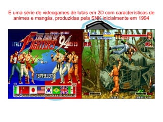 É uma série de videogames de lutas em 2D com características de 
animes e mangás, produzidas pela SNK inicialmente em 1994 
 