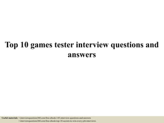 Top 10 games tester interview questions and
answers
Useful materials: • interviewquestions360.com/free-ebook-145-interview-questions-and-answers
• interviewquestions360.com/free-ebook-top-18-secrets-to-win-every-job-interviews
 