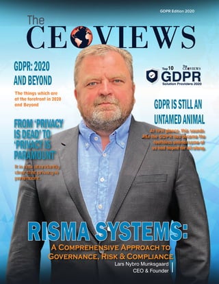 RISMA SYSTEMS:
Lars Nybro Munksgaard
CEO & Founder
GDPR Edition 2020
GDPR:2020
ANDBEYOND
FROM‘PRIVACY
ISDEAD’TO
‘PRIVACYIS
PARAMOUNT’
GDPRISSTILLAN
UNTAMEDANIMAL
It is now abundantly
clear that privacy is
paramount.
The things which are
at the forefront in 2020
and Beyond
At first glance, this sounds
like the GDPR has become the
toothless animal some of
us had hoped for all along.
A Comprehensive Approach to
Governance, Risk & Compliance
 