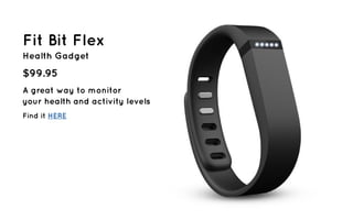 Fit Bit Flex 
Health Gadget 
$99.95 
A great way to monitor 
your health and activity levels 
Find it HERE 
 