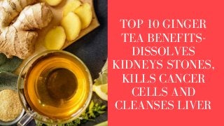 TOP 10 GINGER
TEA BENEFITS-
DISSOLVES
KIDNEYS STONES,
KILLS CANCER
CELLS AND
CLEANSES LIVER
 