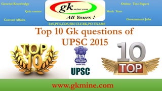 Top 10 Gk questions of
UPSC 2015
General Knowledge
Current Affairs
Online Test Papers
IAS,PCS,CDS,SBI CLERK,PO EXAMS
Government Jobs
Mock TestsQuiz contest
www.gkmine.com
 