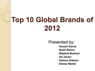 Top 10 Global Brands of
         2012
          Presented by:
                 Husain Karrar
                 Nadir Rahim
                 Wajahat Bukhari
                 Ali Jiwani
                 Salman Kaleem
                 Ahmer Mehdi
 