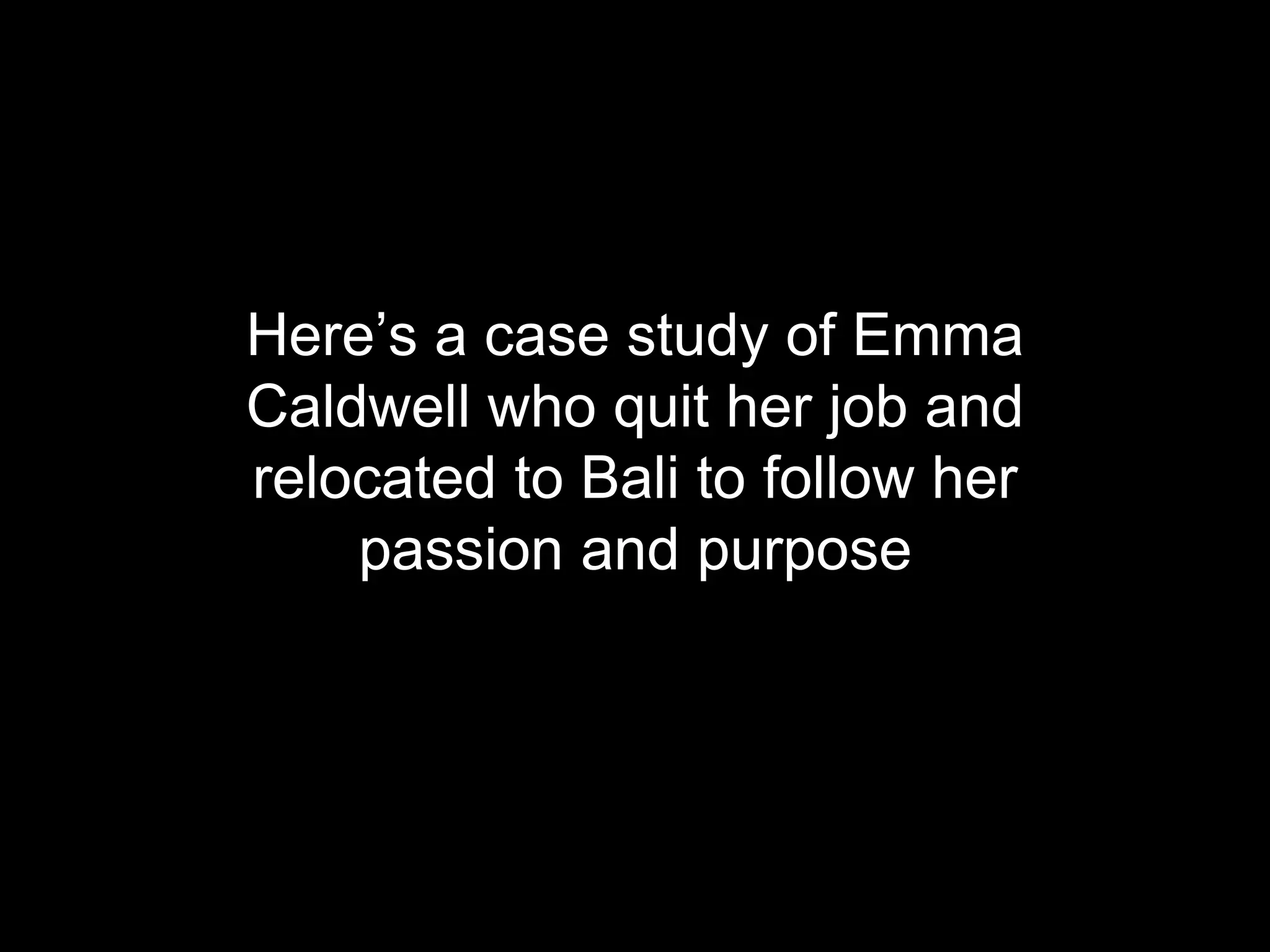 Here&rsquo;s a case study of Emma 
Caldwell who quit her job and 
relocated to Bali to follow her 
passion and purpose 
 