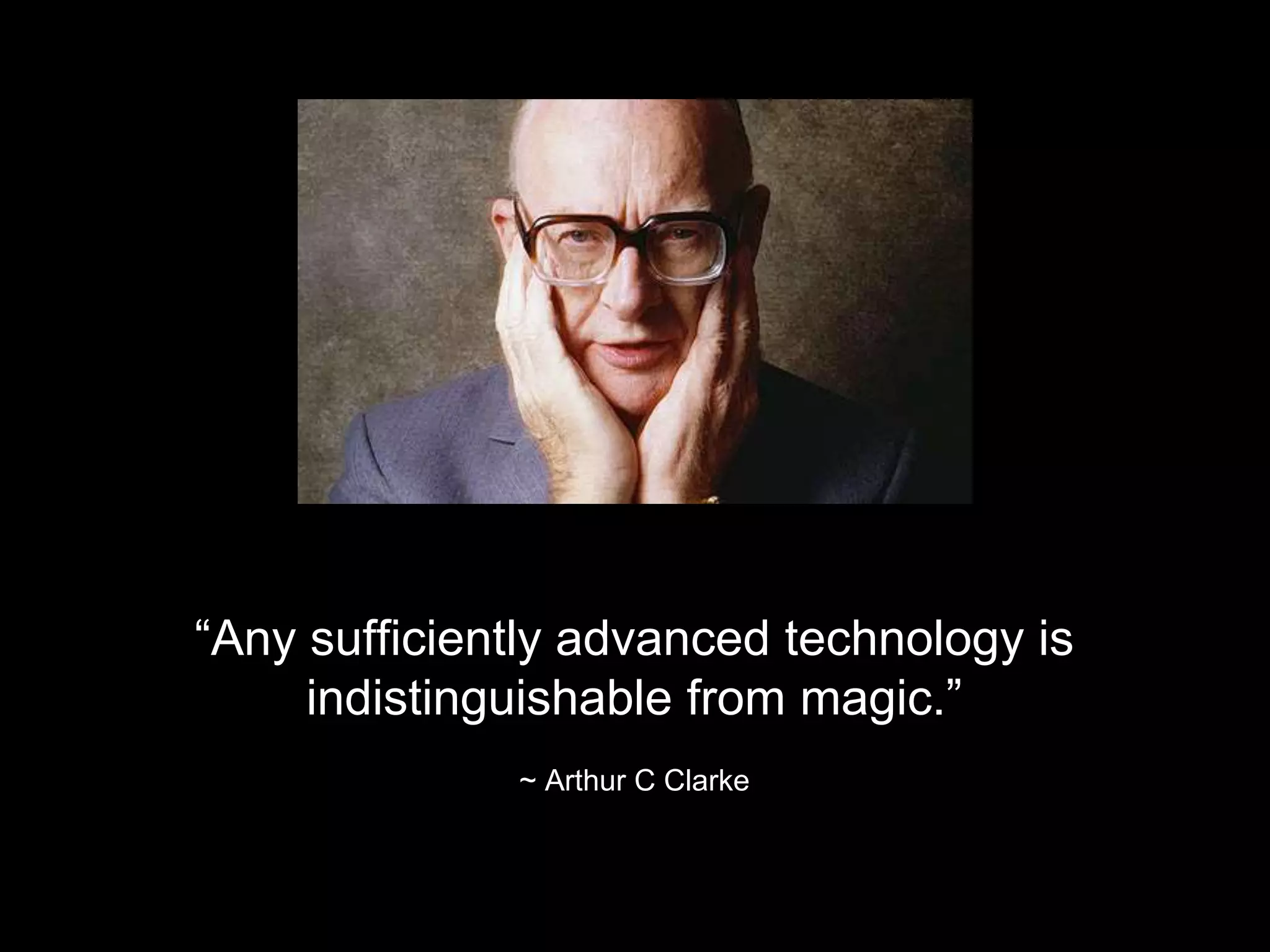 &ldquo;Any sufficiently advanced technology is 
indistinguishable from magic.&rdquo; 
~ Arthur C Clarke 
 