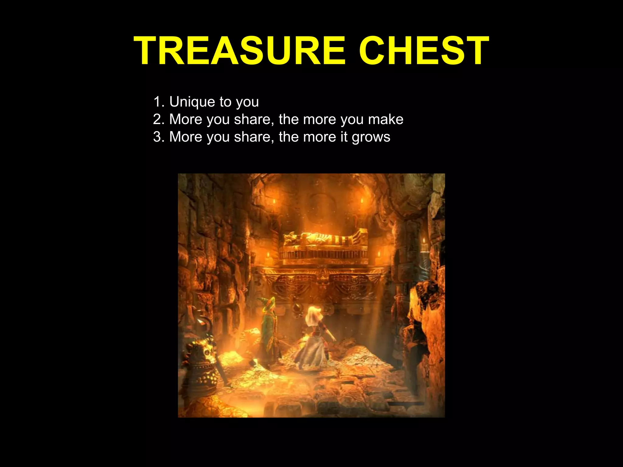TREASURE CHEST 
1. Unique to you 
2. More you share, the more you make 
3. More you share, the more it grows 
 