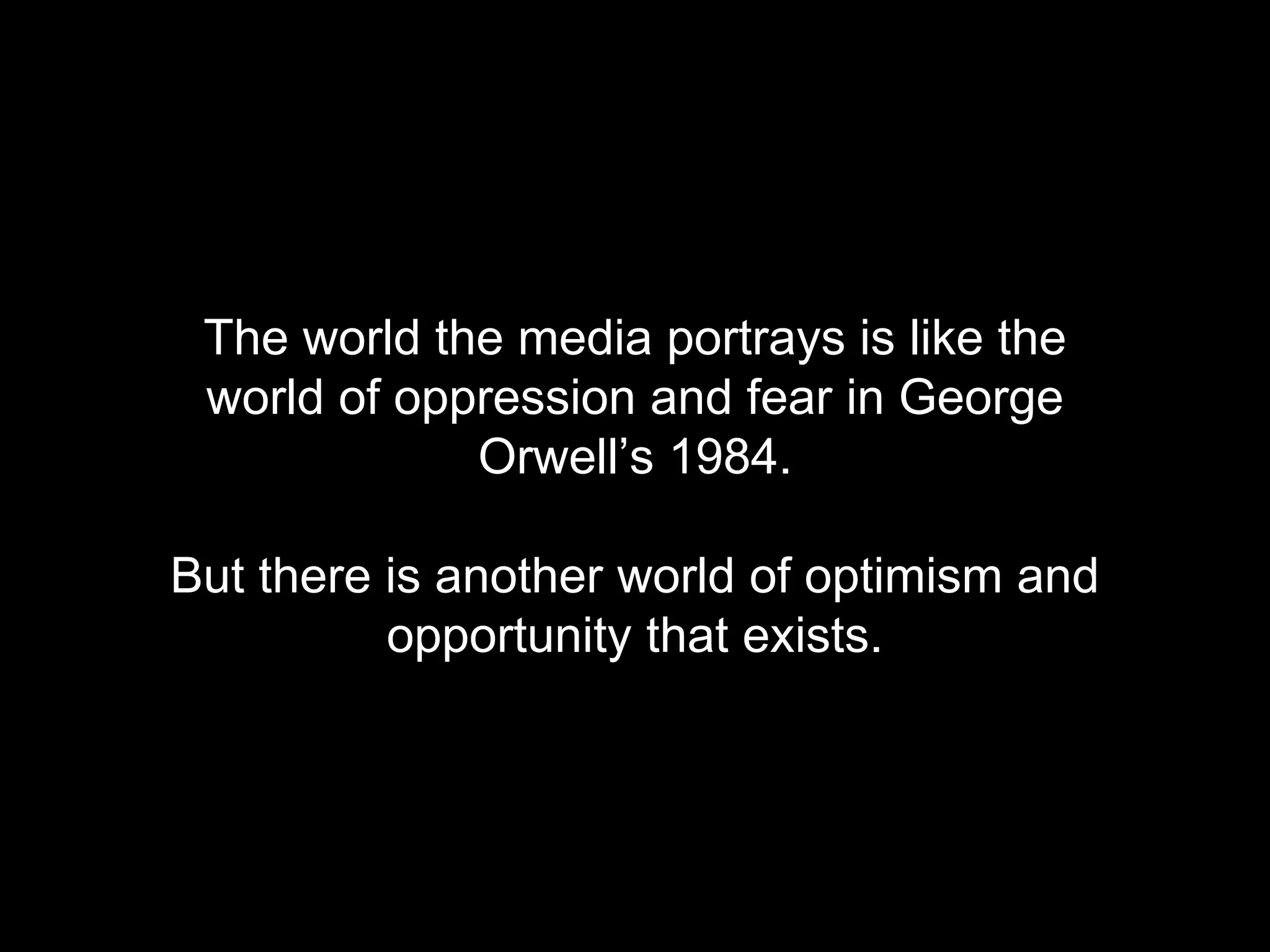 The world the media portrays is like the 
world of oppression and fear in George 
Orwell&rsquo;s 1984. 
But there is another world of optimism and 
opportunity that exists. 
 
