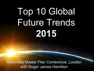 Top 10 Global 
Future Trends 
2015 
Millionaire Master Plan Conference, London 
with Roger James Hamilton 
 