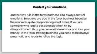 Control your emotions
Another key rule in the forex business is to always control
emotions. Emotions are bad in the forex ...