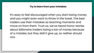 Try to learn from your mistakes
It’s easy to feel discouraged when you start losing money
and you might even want to throw...