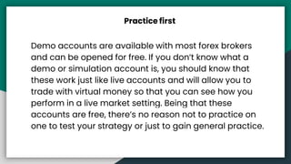 Practice first
Demo accounts are available with most forex brokers
and can be opened for free. If you don’t know what a
de...
