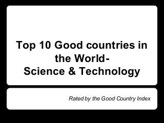 Top 10 Good countries in
the World-
Science & Technology
Rated by the Good Country Index
 