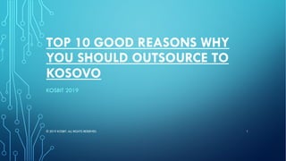 TOP 10 GOOD REASONS WHY
YOU SHOULD OUTSOURCE TO
KOSOVO
KOSBIT 2019
© 2019 KOSBIT. ALL RIGHTS RESERVED. 1
 