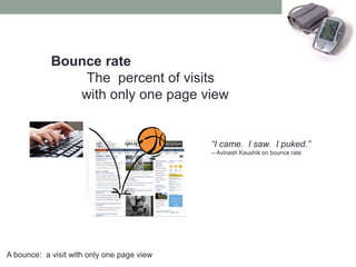 19




            Bounce rate
                The percent of visits
               with only one page view


                                            “I came. I saw. I puked.”
                                            -- Avinash Kaushik on bounce rate




A bounce: a visit with only one page view
 