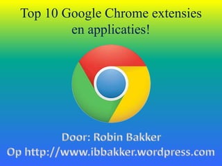 Top 10 Google Chrome extensies
en applicaties!
 