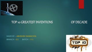 TOP 10 GREATEST INVENTIONS OF DECADE
MADE BY – ABHISHEK DAWACHYA
BRANCH – E E BATCH – F-1
 