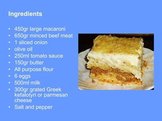 Ingredients  450gr large macaroni  650gr minced beef meat  1 sliced onion olive oil  250ml tomato sauce 150gr butter All purpose flour 6 eggs 500ml milk 300gr grated Greek kefalotyri or parmesan cheese Salt and pepper 