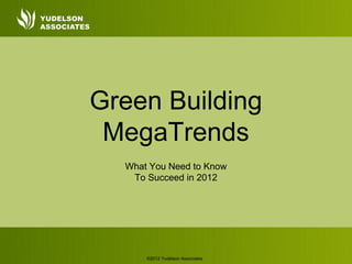 Green Building
 MegaTrends
  What You Need to Know
   To Succeed in 2012




      ©2012 Yudelson Associates
 