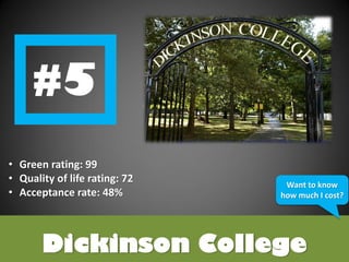 Dickinson College
• Green rating: 99
• Quality of life rating: 72
• Acceptance rate: 48%
http://media.pennlive.com/midstate_impact/photo/dickinson-collegejpg-b116e32c67ef224b.jpg
Want to know
how much I cost?
 