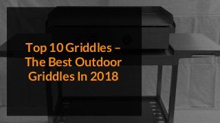 Top 10 Griddles –
The Best Outdoor
Griddles In 2018
 
