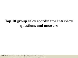 Top 10 group sales coordinator interview
questions and answers
Useful materials: • interviewquestions360.com/free-ebook-145-interview-questions-and-answers
• interviewquestions360.com/free-ebook-top-18-secrets-to-win-every-job-interviews
 