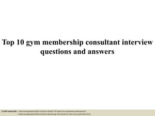 Top 10 gym membership consultant interview
questions and answers
Useful materials: • interviewquestions360.com/free-ebook-145-interview-questions-and-answers
• interviewquestions360.com/free-ebook-top-18-secrets-to-win-every-job-interviews
 