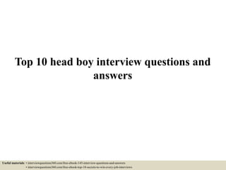 Top 10 head boy interview questions and
answers
Useful materials: • interviewquestions360.com/free-ebook-145-interview-questions-and-answers
• interviewquestions360.com/free-ebook-top-18-secrets-to-win-every-job-interviews
 