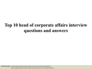 Top 10 head of corporate affairs interview
questions and answers
Useful materials: • interviewquestions360.com/free-ebook-145-interview-questions-and-answers
• interviewquestions360.com/free-ebook-top-18-secrets-to-win-every-job-interviews
 