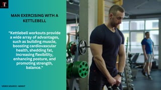 MAN EXERCISING WITH A
KETTLEBELL
"Kettlebell workouts provide
a wide array of advantages,
such as building muscle,
boosting cardiovascular
health, shedding fat,
increasing flexibility,
enhancing posture, and
promoting strength,
balance."
VIDEO SOURCE : MIXKIT
 