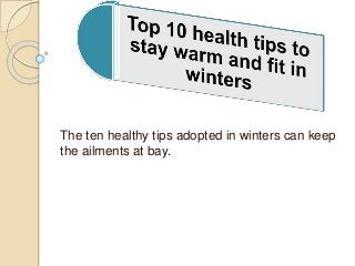 The ten healthy tips adopted in winters can keep 
the ailments at bay. 
 