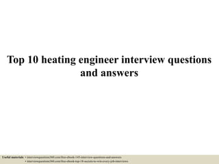 Top 10 heating engineer interview questions
and answers
Useful materials: • interviewquestions360.com/free-ebook-145-interview-questions-and-answers
• interviewquestions360.com/free-ebook-top-18-secrets-to-win-every-job-interviews
 