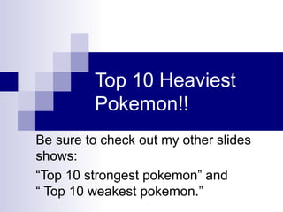 Top 10 Heaviest Pokemon!! Be sure to check out my other slides shows: “ Top 10 strongest pokemon” and  “ Top 10 weakest pokemon.” 