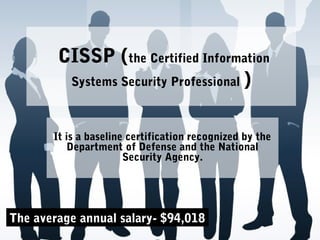 CISSP (the Certified Information
Systems Security Professional )
It is a baseline certification recognized by the
Department of Defense and the National
Security Agency.
The average annual salary- $94,018
 