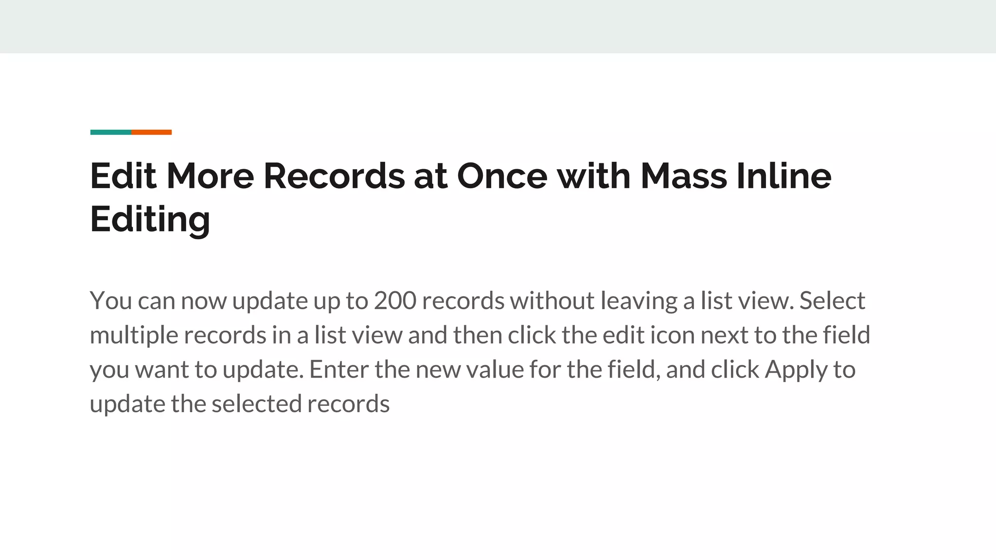 Edit More Records at Once with Mass Inline
Editing
You can now update up to 200 records without leaving a list view. Select
multiple records in a list view and then click the edit icon next to the field
you want to update. Enter the new value for the field, and click Apply to
update the selected records
 
