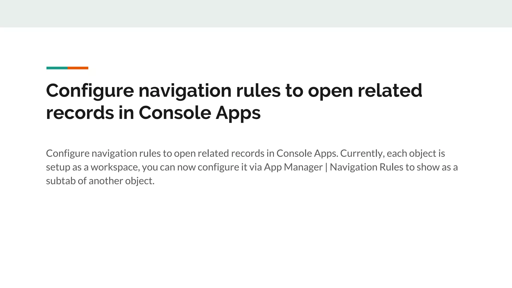 Configure navigation rules to open related
records in Console Apps
Configure navigation rules to open related records in Console Apps. Currently, each object is
setup as a workspace, you can now configure it via App Manager | Navigation Rules to show as a
subtab of another object.
 